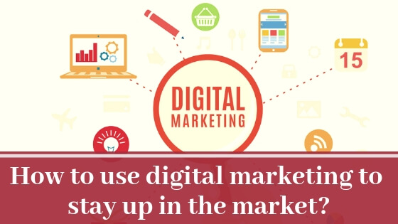 How To Use Digital Marketing To Stay Up in The Market?
