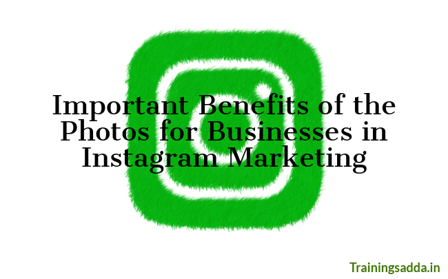 Important Benefits of the Photos for Businesses in Instagram Marketing