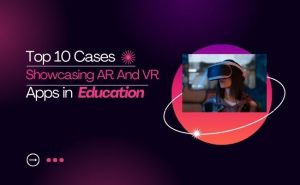 Top 10 Cases Showcasing AR And VR Apps in Education